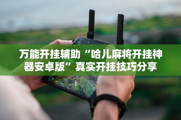 万能开挂辅助“哈儿麻将开挂神器安卓版	”真实开挂技巧分享