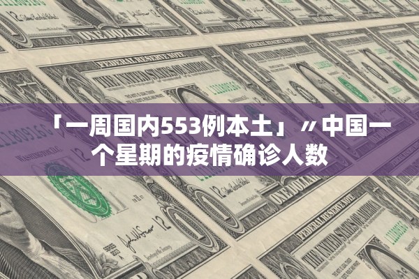 「一周国内553例本土」〃中国一个星期的疫情确诊人数 「一周国内553例本土」〃中国一个星期的疫情确诊人数