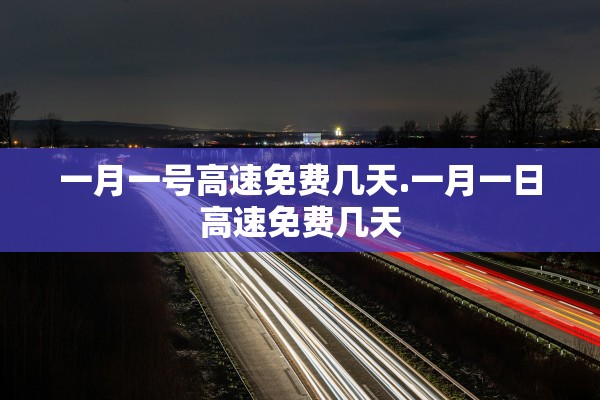 一月一号高速免费几天.一月一日高速免费几天