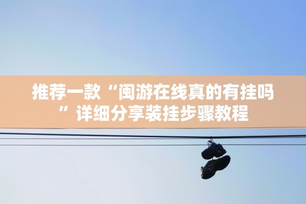 推荐一款“闽游在线真的有挂吗”详细分享装挂步骤教程