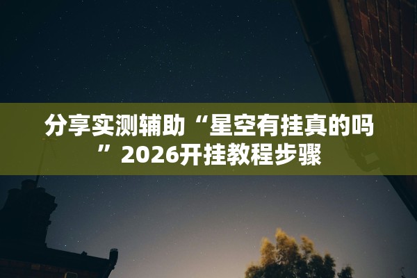 分享实测辅助“星空有挂真的吗	”2026开挂教程步骤