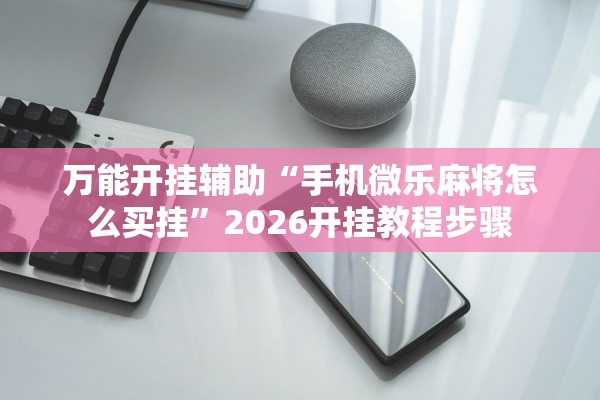 玩家必备攻略“微乐亲友房辅助怎么开挂”2026开挂教程步骤