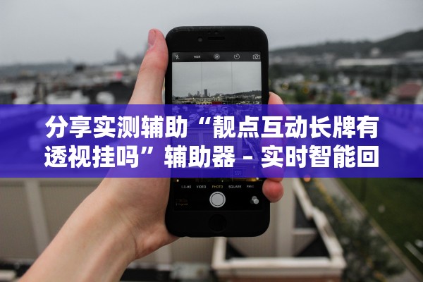 分享实测辅助“靓点互动长牌有透视挂吗	”辅助器 – 实时智能回复