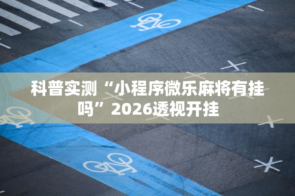 科普实测“小程序微乐麻将有挂吗”2026透视开挂