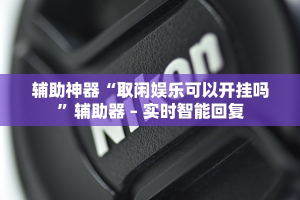 辅助神器“取闲娱乐可以开挂吗”辅助器 – 实时智能回复