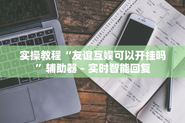 实操教程“友谊互娱可以开挂吗”辅助器 – 实时智能回复