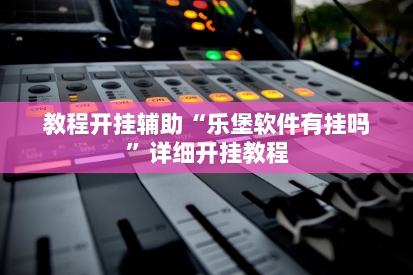教程开挂辅助“乐堡软件有挂吗”详细开挂教程