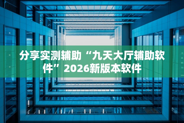 分享实测辅助“九天大厅辅助软件”2026新版本软件