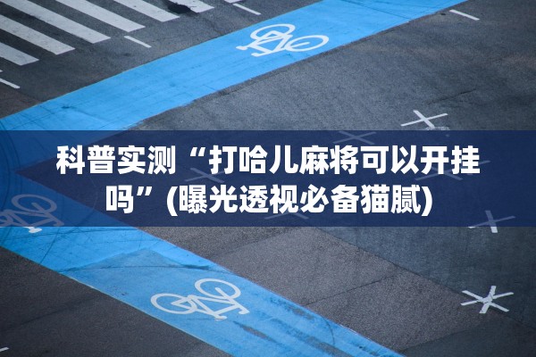 科普实测“打哈儿麻将可以开挂吗”(曝光透视必备猫腻)