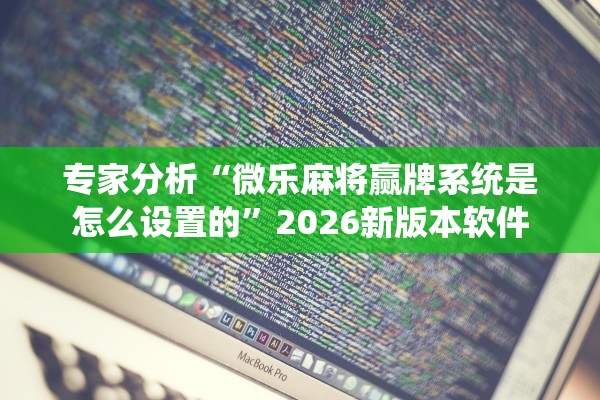 专家分析“微乐麻将赢牌系统是怎么设置的”2026新版本软件