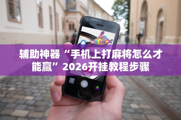 辅助神器“手机上打麻将怎么才能赢	”2026开挂教程步骤