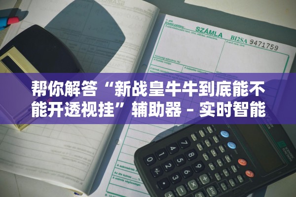 帮你解答“新战皇牛牛到底能不能开透视挂”辅助器 – 实时智能回复