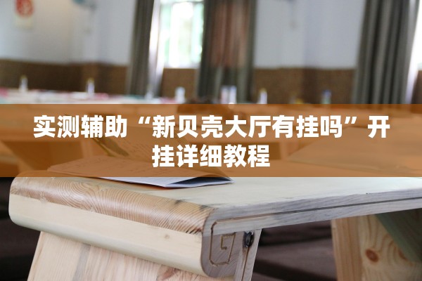 实测辅助“新贝壳大厅有挂吗	”开挂详细教程