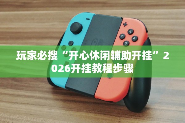 玩家必搜“开心休闲辅助开挂	”2026开挂教程步骤