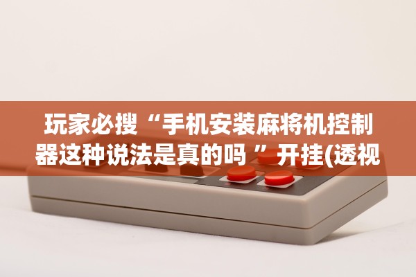玩家必搜“手机安装麻将机控制器这种说法是真的吗 ”开挂(透视)辅助教程