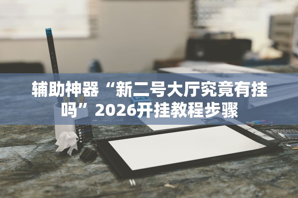 辅助神器“新二号大厅究竟有挂吗”2026开挂教程步骤