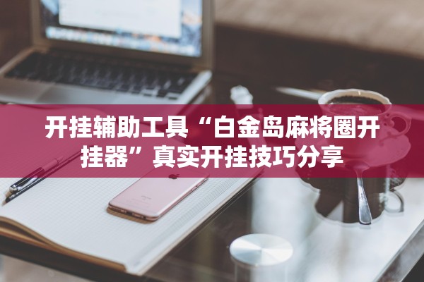 开挂辅助工具“白金岛麻将圈开挂器	”真实开挂技巧分享
