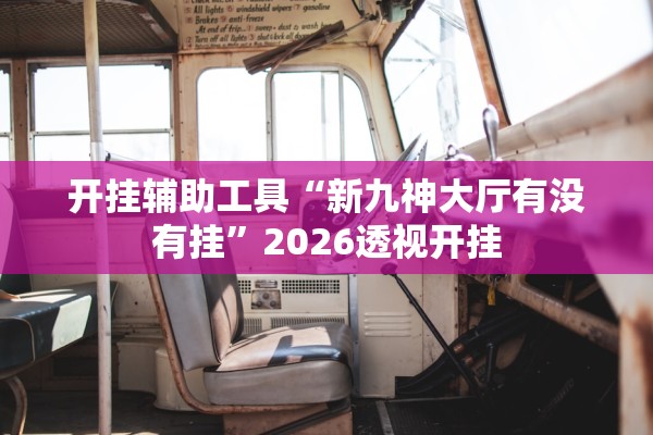 开挂辅助工具“新九神大厅有没有挂	”2026透视开挂