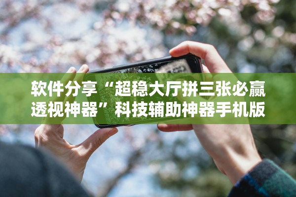 软件分享“超稳大厅拼三张必赢透视神器”科技辅助神器手机版教程