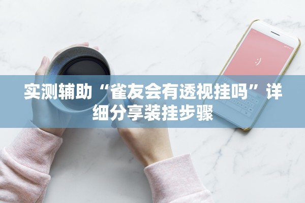 实测辅助“雀友会有透视挂吗”详细分享装挂步骤