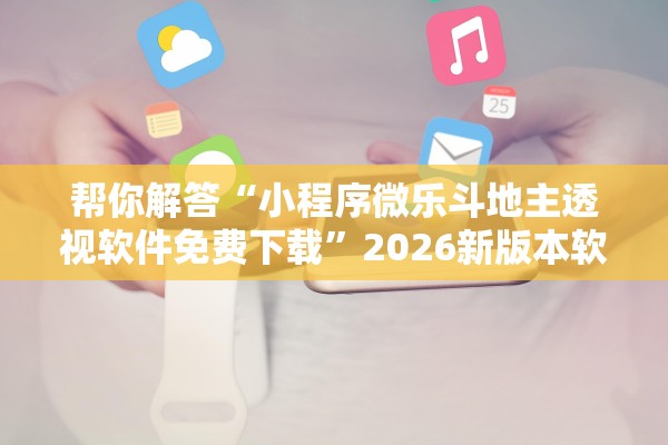 帮你解答“小程序微乐斗地主透视软件免费下载”2026新版本软件
