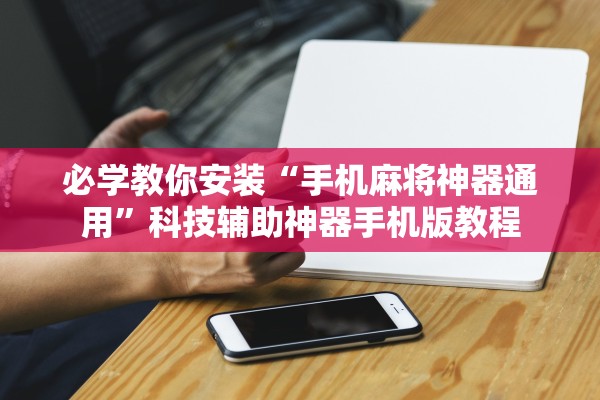 必学教你安装“手机麻将神器通用”科技辅助神器手机版教程