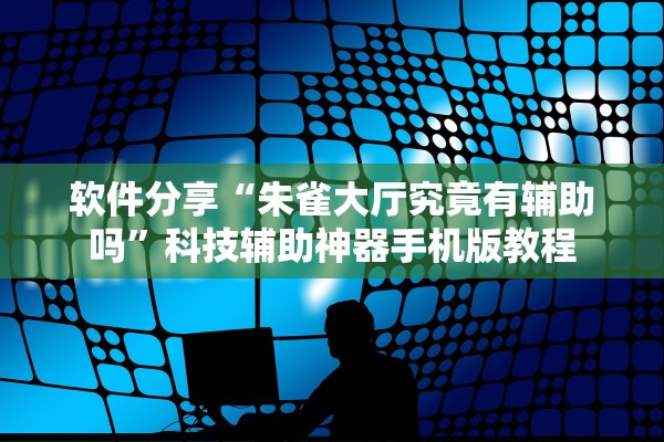 软件分享“朱雀大厅究竟有辅助吗”科技辅助神器手机版教程
