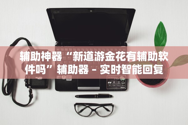 辅助神器“新道游金花有辅助软件吗”辅助器 – 实时智能回复
