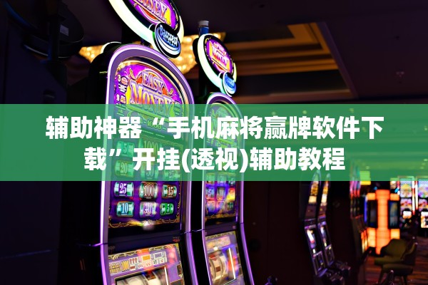 辅助神器“手机麻将赢牌软件下载	”开挂(透视)辅助教程
