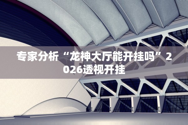 专家分析“龙神大厅能开挂吗”2026透视开挂