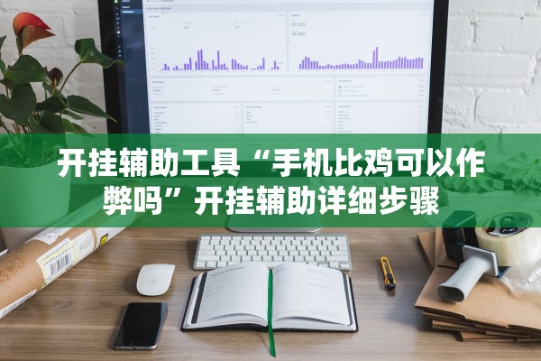 开挂辅助工具“手机比鸡可以作弊吗”开挂辅助详细步骤