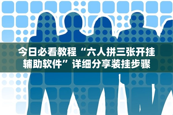 今日必看教程“六人拼三张开挂辅助软件	”详细分享装挂步骤