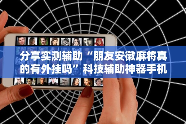 分享实测辅助“朋友安徽麻将真的有外挂吗”科技辅助神器手机版教程