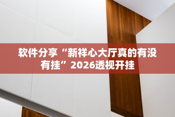 软件分享“新祥心大厅真的有没有挂”2026透视开挂