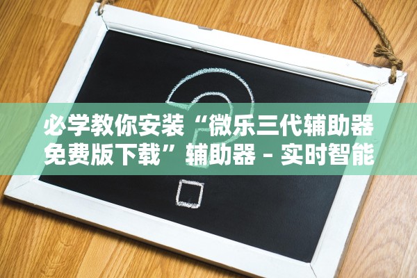 必学教你安装“微乐三代辅助器免费版下载”辅助器 – 实时智能回复