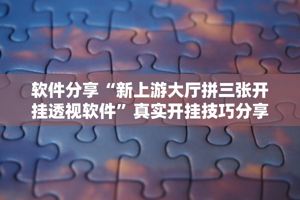 软件分享“新上游大厅拼三张开挂透视软件	”真实开挂技巧分享