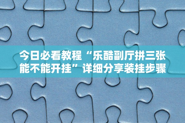 今日必看教程“乐酷副厅拼三张能不能开挂”详细分享装挂步骤
