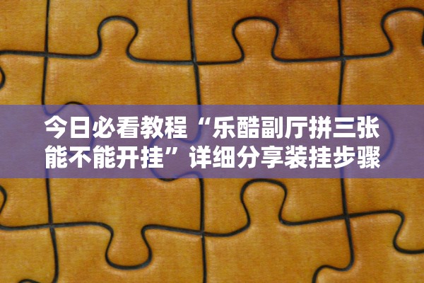 今日必看教程“乐酷副厅拼三张能不能开挂”详细分享装挂步骤