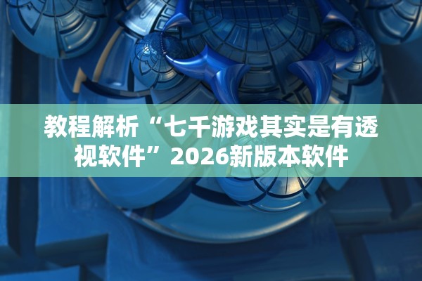 教程解析“七千游戏其实是有透视软件”2026新版本软件