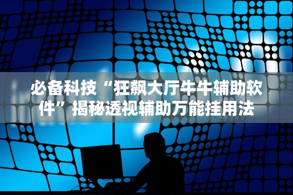 必备科技“狂飙大厅牛牛辅助软件”揭秘透视辅助万能挂用法