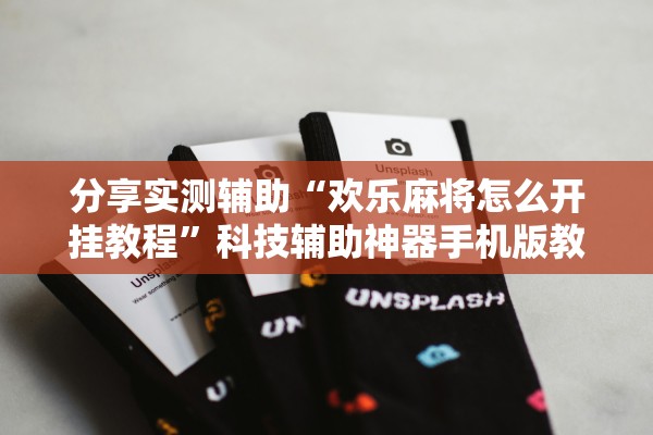 分享实测辅助“欢乐麻将怎么开挂教程”科技辅助神器手机版教程